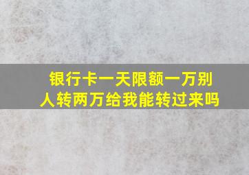 银行卡一天限额一万别人转两万给我能转过来吗