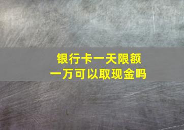 银行卡一天限额一万可以取现金吗