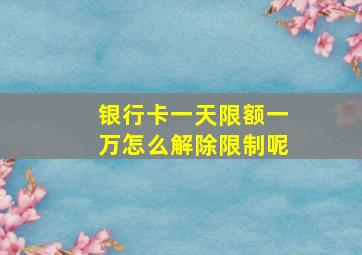 银行卡一天限额一万怎么解除限制呢