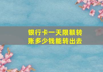 银行卡一天限额转账多少钱能转出去