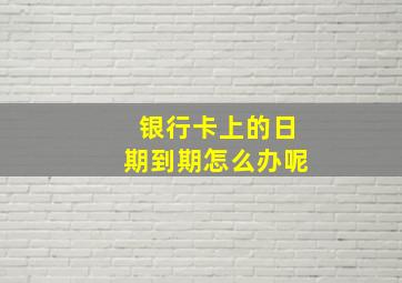 银行卡上的日期到期怎么办呢