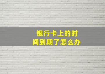 银行卡上的时间到期了怎么办