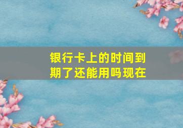 银行卡上的时间到期了还能用吗现在