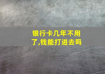 银行卡几年不用了,钱能打进去吗