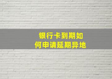 银行卡到期如何申请延期异地