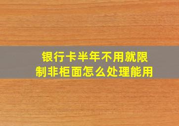 银行卡半年不用就限制非柜面怎么处理能用