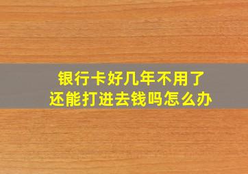 银行卡好几年不用了还能打进去钱吗怎么办