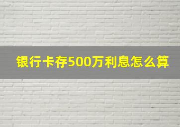 银行卡存500万利息怎么算