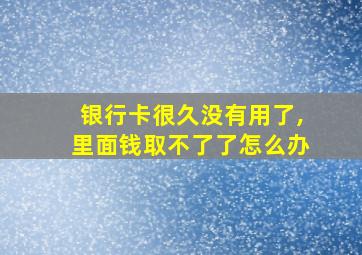 银行卡很久没有用了,里面钱取不了了怎么办