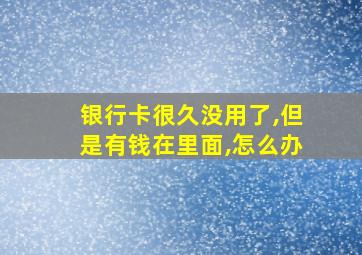 银行卡很久没用了,但是有钱在里面,怎么办