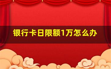 银行卡日限额1万怎么办