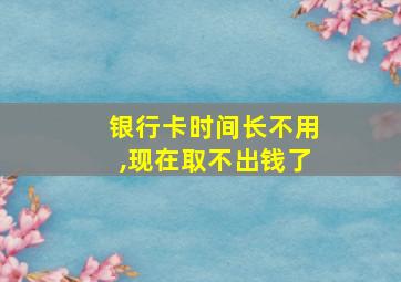 银行卡时间长不用,现在取不出钱了