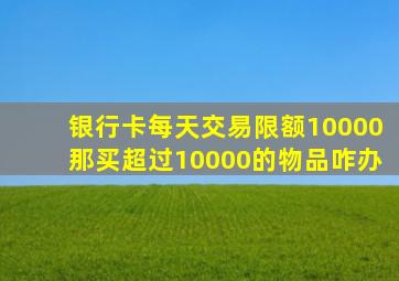 银行卡每天交易限额10000那买超过10000的物品咋办