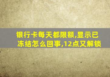 银行卡每天都限额,显示已冻结怎么回事,12点又解锁