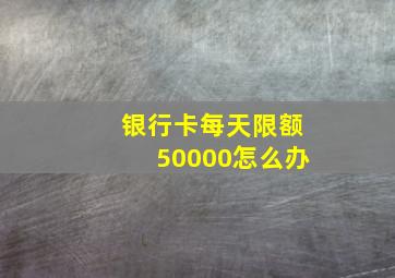 银行卡每天限额50000怎么办