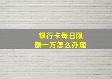 银行卡每日限额一万怎么办理