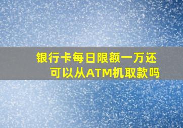 银行卡每日限额一万还可以从ATM机取款吗