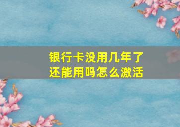 银行卡没用几年了还能用吗怎么激活