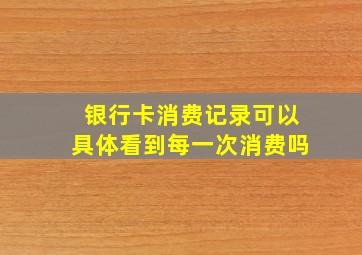 银行卡消费记录可以具体看到每一次消费吗