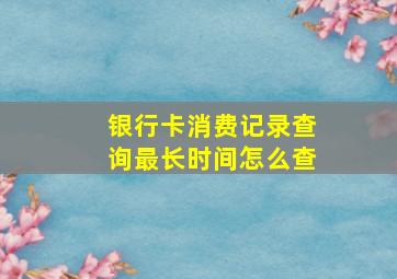 银行卡消费记录查询最长时间怎么查