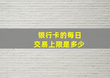 银行卡的每日交易上限是多少