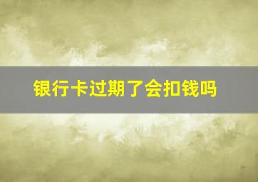 银行卡过期了会扣钱吗