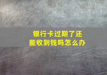 银行卡过期了还能收到钱吗怎么办