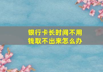 银行卡长时间不用钱取不出来怎么办