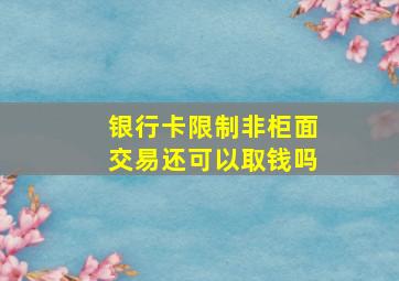 银行卡限制非柜面交易还可以取钱吗