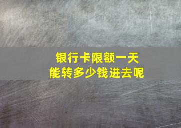 银行卡限额一天能转多少钱进去呢