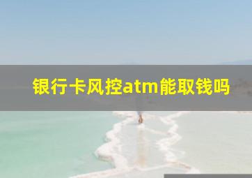 银行卡风控atm能取钱吗