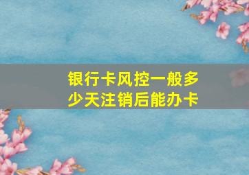 银行卡风控一般多少天注销后能办卡