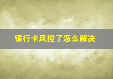 银行卡风控了怎么解决