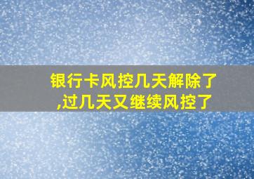 银行卡风控几天解除了,过几天又继续风控了