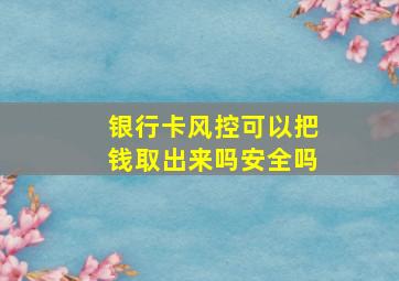 银行卡风控可以把钱取出来吗安全吗