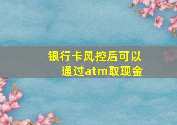 银行卡风控后可以通过atm取现金