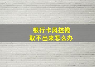 银行卡风控钱取不出来怎么办