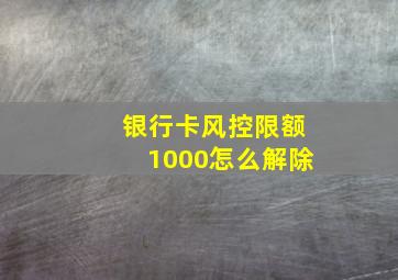 银行卡风控限额1000怎么解除