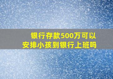 银行存款500万可以安排小孩到银行上班吗