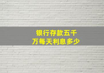 银行存款五千万每天利息多少