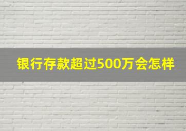 银行存款超过500万会怎样