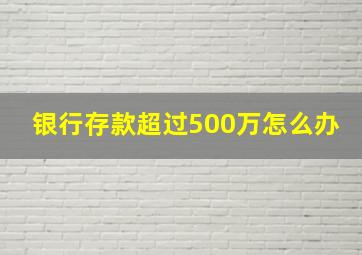 银行存款超过500万怎么办