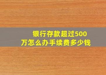 银行存款超过500万怎么办手续费多少钱