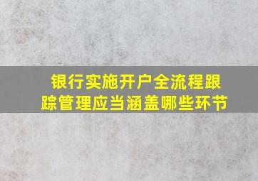 银行实施开户全流程跟踪管理应当涵盖哪些环节