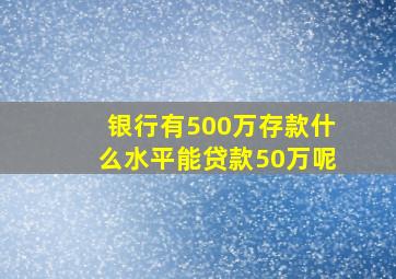 银行有500万存款什么水平能贷款50万呢