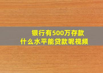 银行有500万存款什么水平能贷款呢视频