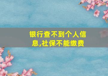 银行查不到个人信息,社保不能缴费