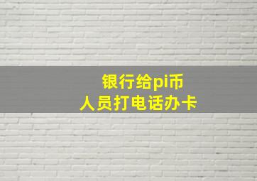 银行给pi币人员打电话办卡