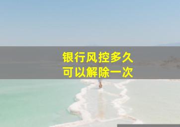 银行风控多久可以解除一次