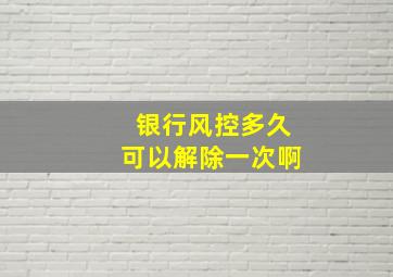 银行风控多久可以解除一次啊